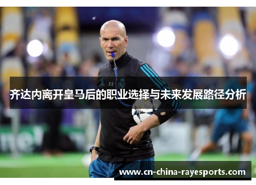 齐达内离开皇马后的职业选择与未来发展路径分析 齐达内离开皇马后的职业选择与未来发展路径分析
