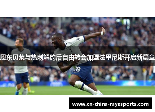 恩东贝莱与热刺解约后自由转会加盟法甲尼斯开启新篇章