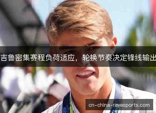 吉鲁密集赛程负荷适应，轮换节奏决定锋线输出
